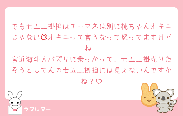 でも七五三掛担はチーマネは別に桃ちゃんオキニじゃない💢オキニって言うなって怒ってますけどね
宮近海斗大バズリに乗っかって、七五三掛売りだそうとしてんの七五三掛担には見えないんですかね？