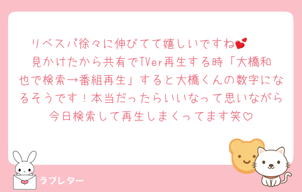 リベスパ徐々に伸びてて嬉しいですね🥺💕
見かけたから共有でTVer再生する時「大橋和也で検索→番組再生」すると大橋くんの数字になるそうです！本当だったらいいなって思いながら今日検索して再生しまくってます笑