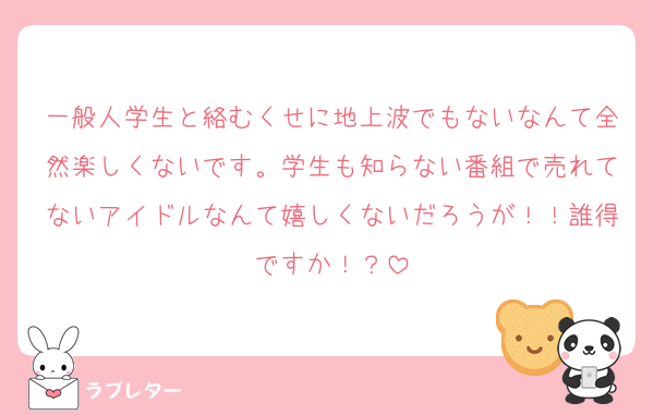 一般人学生と絡むくせに地上波でもないなんて全然楽しくないです。学生も知らない番組で売れてないアイドルなんて嬉しくないだろうが！！誰得ですか！？