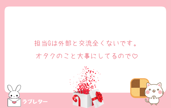 担当Gは外部と交流全くないです。
オタクのこと大事にしてるので
