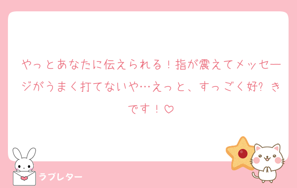 やっとあなたに伝えられる！指が震えてメッセージがうまく打てないや…えっと、すっごく好⤴きです！