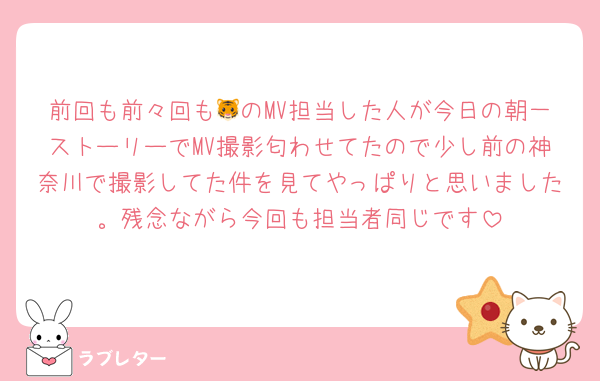 前回も前々回も🐯のMV担当した人が今日の朝一ストーリーでMV撮影匂わせてたので少し前の神奈川で撮影してた件を見てやっぱりと思いました。残念ながら今回も担当者同じです