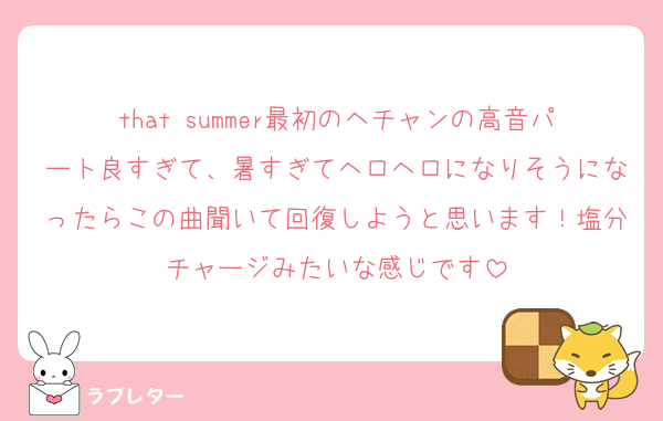 that summer最初のヘチャンの高音パート良すぎて、暑すぎてヘロヘロになりそうになったらこの曲聞いて回復しようと思います！塩分チャージみたいな感じです