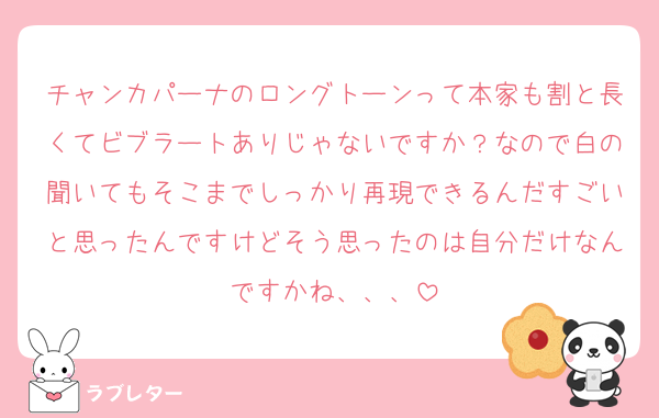 チャンカパーナのロングトーンって本家も割と長くてビブラートありじゃないですか？なので白の聞いてもそこまでしっかり再現できるんだすごいと思ったんですけどそう思ったのは自分だけなんですかね、、、