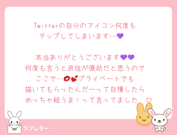 Twitterの自分のアイコン何度も
タップしてしまいます…🥺💜

本当ありがとうございます💜💜
何度も言うと返信が億劫だと思うので
ここで…💋💕プライベートでも
描いてもらったんだーって自慢したら
めっちゃ絵うま！って言ってました🥹