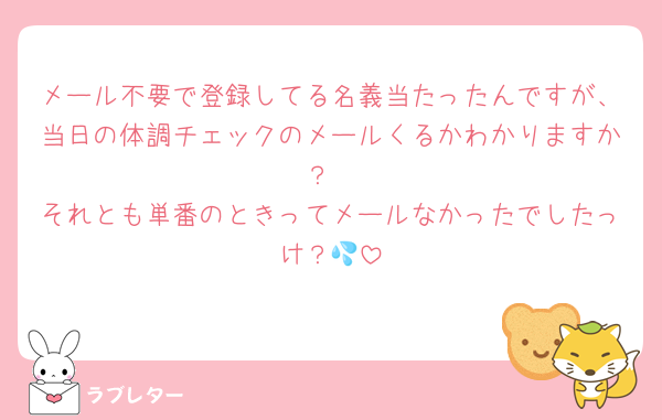 メール不要で登録してる名義当たったんですが、当日の体調チェックのメールくるかわかりますか？
それとも単番のときってメールなかったでしたっけ？💦