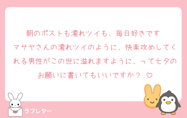 朝のポストも濡れツイも、毎日好きです♡
マサヤさんの濡れツイのように、快楽攻めしてくれる男性がこの世に溢れますように、って七夕のお願いに書いてもいいですか？♡