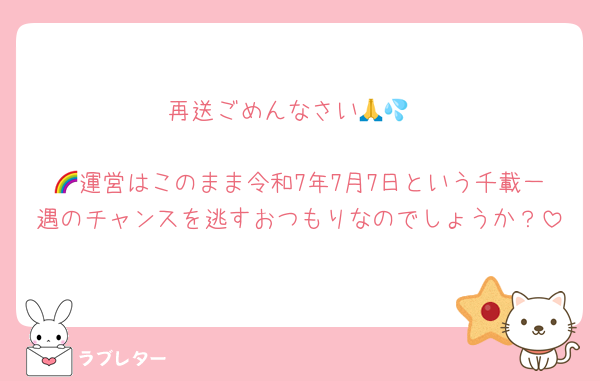 再送ごめんなさい🙏💦

🌈運営はこのまま令和7年7月7日という千載一遇のチャンスを逃すおつもりなのでしょうか？