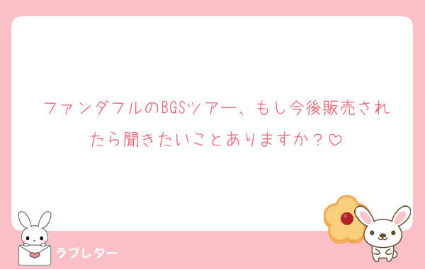 ファンダフルのBGSツアー、もし今後販売されたら聞きたいことありますか？