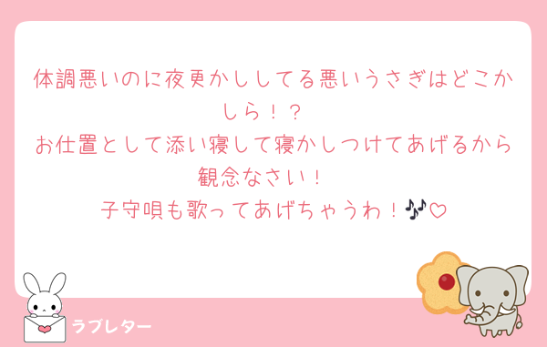 体調悪いのに夜更かししてる悪いうさぎはどこかしら！？
お仕置として添い寝して寝かしつけてあげるから観念なさい！
子守唄も歌ってあげちゃうわ！🎶