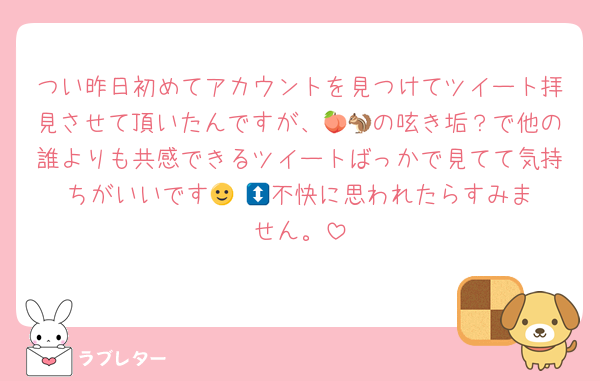 つい昨日初めてアカウントを見つけてツイート拝見させて頂いたんですが、🍑🐿の呟き垢？で他の誰よりも共感できるツイートばっかで見てて気持ちがいいです🙂‍↕️💖不快に思われたらすみません。