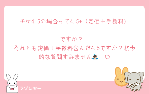 チケ4.5の場合って4.5+（定価＋手数料）
ですか？
それとも定価＋手数料含んだ4.5ですか？初歩的な質問すみません🙇🏻