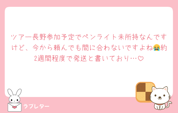ツアー長野参加予定でペンライト未所持なんですけど、今から頼んでも間に合わないですよね😭約2週間程度で発送と書いており…