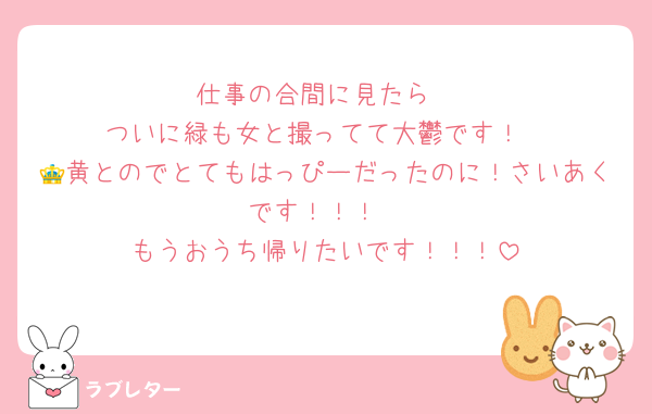 仕事の合間に見たら
ついに緑も女と撮ってて大鬱です！
👑黄とのでとてもはっぴーだったのに！さいあくです！！！
もうおうち帰りたいです！！！