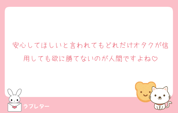 安心してほしいと言われてもどれだけオタクが信用しても欲に勝てないのが人間ですよね