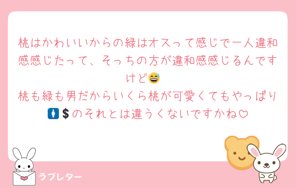 桃はかわいいからの緑はオスって感じで一人違和感感じたって、そっちの方が違和感感じるんですけど😅
桃も緑も男だからいくら桃が可愛くてもやっぱり🚺💲のそれとは違うくないですかね