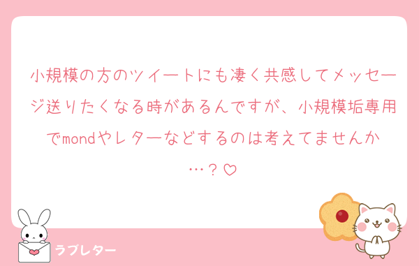 小規模の方のツイートにも凄く共感してメッセージ送りたくなる時があるんですが、小規模垢専用でmondやレターなどするのは考えてませんか…？