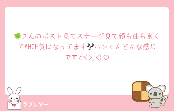 🍀︎さんのポスト見てステージ見て顔も曲も良くてAHOF気になってます🎶ハンくんどんな感じですか(>_<)
