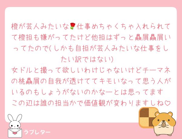 橙が芸人みたいな🌹仕事めちゃくちゃ入れられてて橙担も嫌がってたけど他担はずっと贔屓贔屓いってたので(しかも自担が芸人みたいな仕事をしたい訳ではない)
女ドルと撮って欲しいわけじゃないけどチーマネの桃贔屓の自我が透けててキモいなって思う人がいるのもしょうがないのかなーとは思ってます
この辺は誰の担当かで価値観が変わりますしね