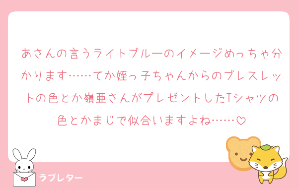 あさんの言うライトブルーのイメージめっちゃ分かります……てか姪っ子ちゃんからのブレスレットの色とか嶺亜さんがプレゼントしたTシャツの色とかまじで似合いますよね……