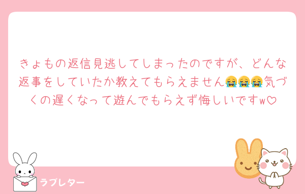 きょもの返信見逃してしまったのですが、どんな返事をしていたか教えてもらえません😭😭😭気づくの遅くなって遊んでもらえず悔しいですw