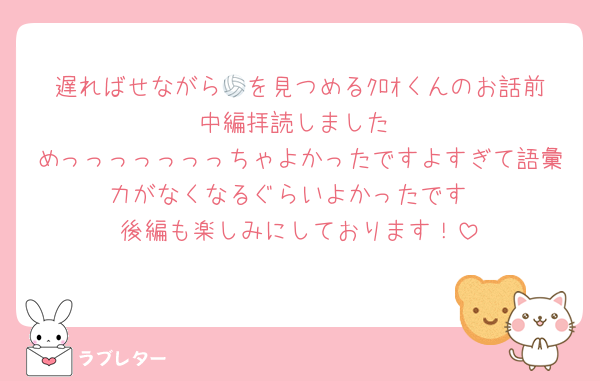 遅ればせながら🏐を見つめるｸﾛｵくんのお話前•中編拝読しました
めっっっっっっっちゃよかったですよすぎて語彙力がなくなるぐらいよかったです
後編も楽しみにしております！