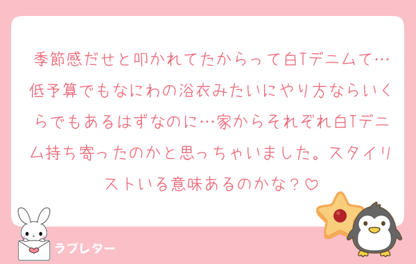 季節感だせと叩かれてたからって白Tデニムて…低予算でもなにわの浴衣みたいにやり方ならいくらでもあるはずなのに…家からそれぞれ白Tデニム持ち寄ったのかと思っちゃいました。スタイリストいる意味あるのかな？