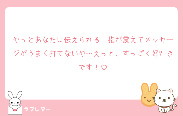 やっとあなたに伝えられる！指が震えてメッセージがうまく打てないや…えっと、すっごく好⤴きです！
