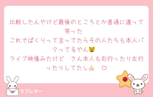 比較したんやけど最後のところとか普通に違って笑った
これでぱくりって言ってたらその人たちも本人パクってるやん😸
ライブ映像みたけど🩷さん本人も右行ったり左行ったりしてたし👍🏻