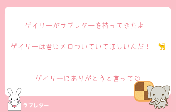 ゲイリーがラブレターを持ってきたよ

ゲイリーは君にメロついていてほしいんだ！　🐈

ゲイリーにありがとうと言って