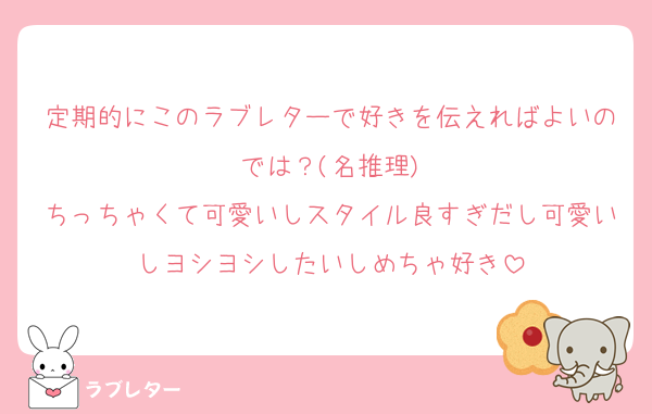 定期的にこのラブレターで好きを伝えればよいのでは？(名推理)
ちっちゃくて可愛いしスタイル良すぎだし可愛いしヨシヨシしたいしめちゃ好き