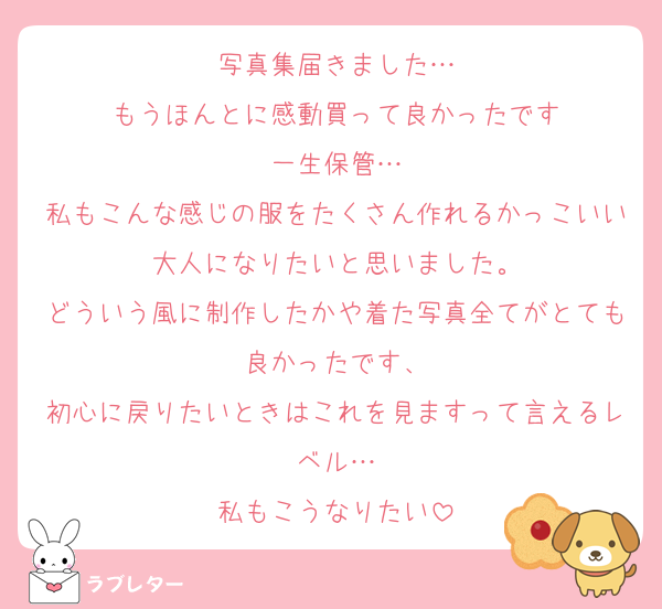 写真集届きました…
もうほんとに感動買って良かったです
一生保管…
私もこんな感じの服をたくさん作れるかっこいい大人になりたいと思いました。
どういう風に制作したかや着た写真全てがとても良かったです、
初心に戻りたいときはこれを見ますって言えるレベル…
私もこうなりたい