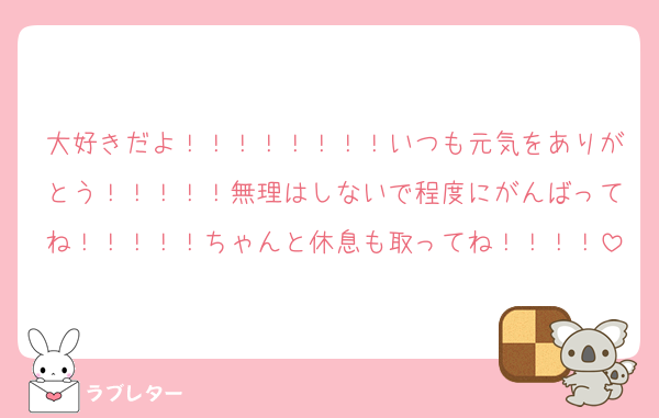 大好きだよ！！！！！！！！いつも元気をありがとう！！！！！無理はしないで程度にがんばってね！！！！！ちゃんと休息も取ってね！！！！