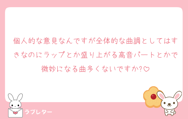 個人的な意見なんですが全体的な曲調としてはすきなのにラップとか盛り上がる高音パートとかで微妙になる曲多くないですか?