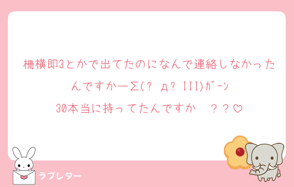 柵横即3とかで出てたのになんで連絡しなかったんですかー∑(꒪д꒪III)ｶﾞｰﾝ
30本当に持ってたんですか〜？？