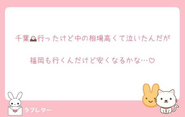 千葉🕰️行ったけど中の相場高くて泣いたんだが
福岡も行くんだけど安くなるかな…