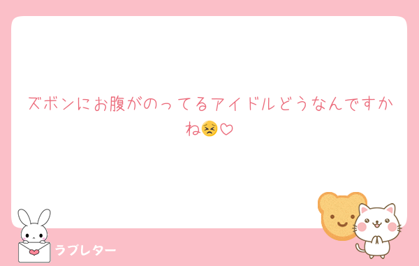 ズボンにお腹がのってるアイドルどうなんですかね😣