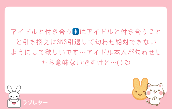 アイドルと付き合う🚺はアイドルと付き合うことと引き換えにSNS引退して匂わせ絶対できないようにして欲しいです…アイドル本人が匂わせしたら意味ないですけど…()