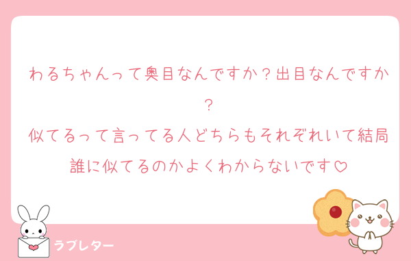 わるちゃんって奥目なんですか？出目なんですか？
似てるって言ってる人どちらもそれぞれいて結局誰に似てるのかよくわからないです
