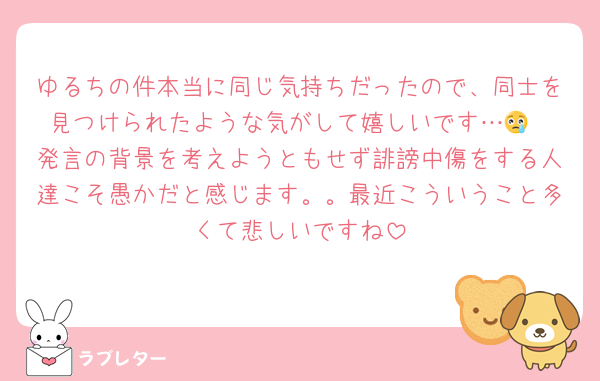 ゆるちの件本当に同じ気持ちだったので、同士を見つけられたような気がして嬉しいです…😢
発言の背景を考えようともせず誹謗中傷をする人達こそ愚かだと感じます。。最近こういうこと多くて悲しいですね