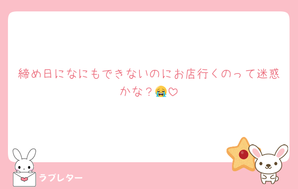 締め日になにもできないのにお店行くのって迷惑かな？😭