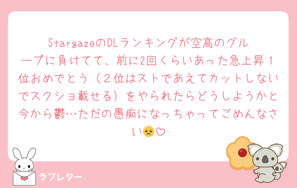 StargazeのDLランキングが空高のグループに負けてて、前に2回くらいあった急上昇１位おめでとう（２位はストであえてカットしないでスクショ載せる）をやられたらどうしようかと今から鬱…ただの愚痴になっちゃってごめんなさい😞