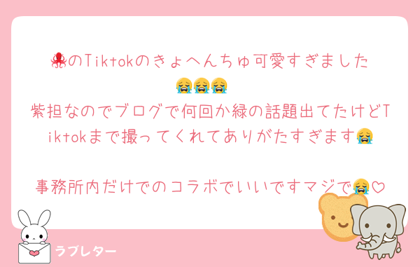 🐙のTiktokのきょへんちゅ可愛すぎました😭😭😭
紫担なのでブログで何回か緑の話題出てたけどTiktokまで撮ってくれてありがたすぎます😭
事務所内だけでのコラボでいいですマジで😭