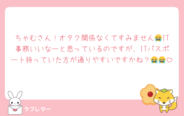 ちゃむさん！オタク関係なくてすみません😭IT事務いいなーと思っているのですが、ITパスポート持っていた方が通りやすいですかね？😭😭
