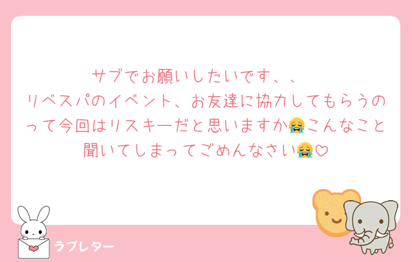 サブでお願いしたいです、、
リベスパのイベント、お友達に協力してもらうのって今回はリスキーだと思いますか😭こんなこと聞いてしまってごめんなさい😭