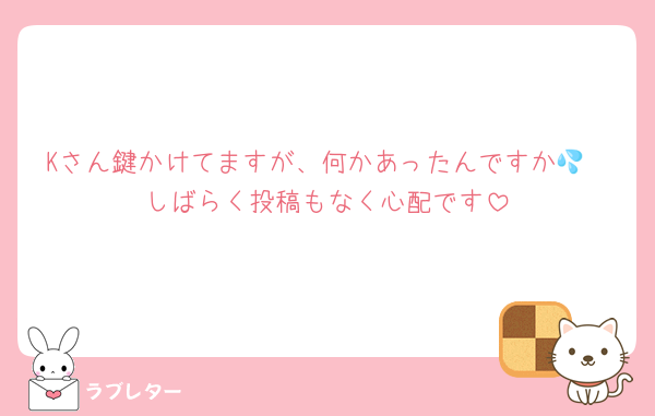 Kさん鍵かけてますが、何かあったんですか💦
しばらく投稿もなく心配です