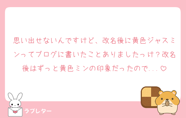 思い出せないんですけど、改名後に黄色ジャスミンってブログに書いたことありましたっけ？改名後はずっと黄色ミンの印象だったので...
