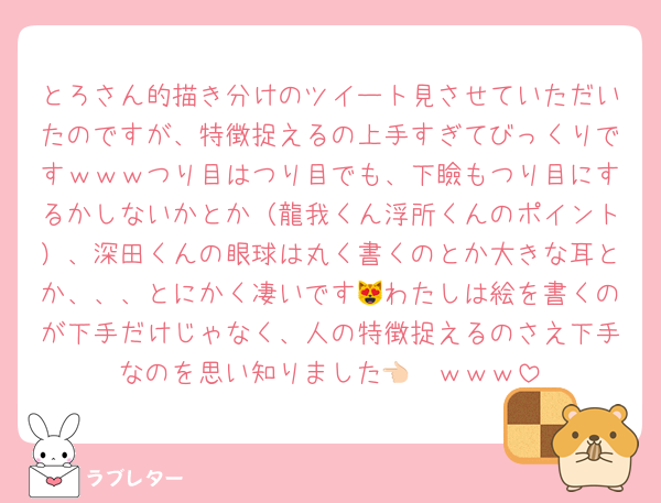 とろさん的描き分けのツイート見させていただいたのですが、特徴捉えるの上手すぎてびっくりですｗｗｗつり目はつり目でも、下瞼もつり目にするかしないかとか（龍我くん浮所くんのポイント）、深田くんの眼球は丸く書くのとか大きな耳とか、、、とにかく凄いです😻わたしは絵を書くのが下手だけじゃなく、人の特徴捉えるのさえ下手なのを思い知りました👈🏻ｗｗｗ