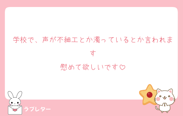 学校で、声が不細工とか濁っているとか言われます
慰めて欲しいです