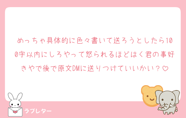 めっちゃ具体的に色々書いて送ろうとしたら100字以内にしろやって怒られるほどはく君の事好きやで後で原文DMに送りつけていいかい？
